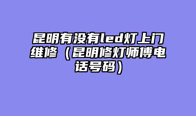 昆明有没有led灯上门维修（昆明修灯师傅电话号码）