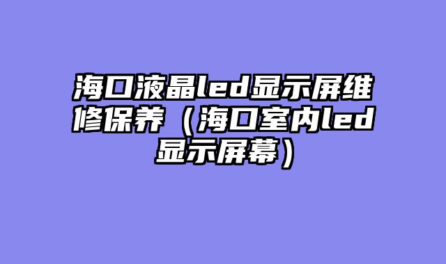 海口液晶led显示屏维修保养（海口室内led显示屏幕）