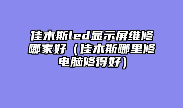 佳木斯led显示屏维修哪家好（佳木斯哪里修电脑修得好）