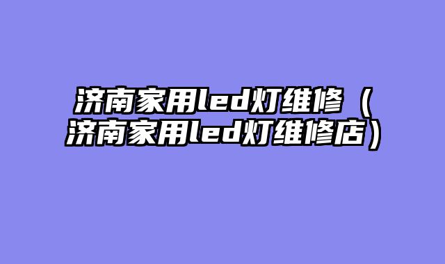 济南家用led灯维修（济南家用led灯维修店）