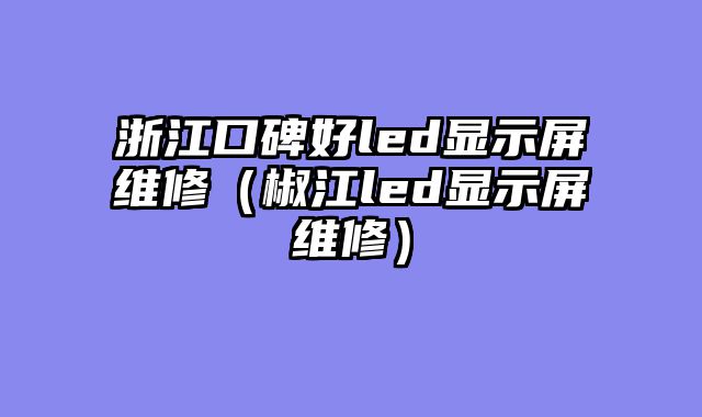 浙江口碑好led显示屏维修（椒江led显示屏维修）