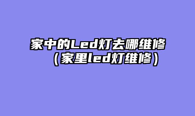 家中的Led灯去哪维修（家里led灯维修）