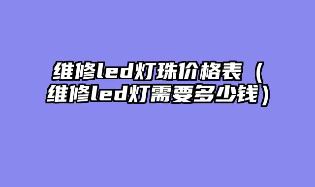 维修led灯珠价格表（维修led灯需要多少钱）