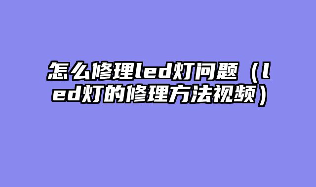 怎么修理led灯问题（led灯的修理方法视频）