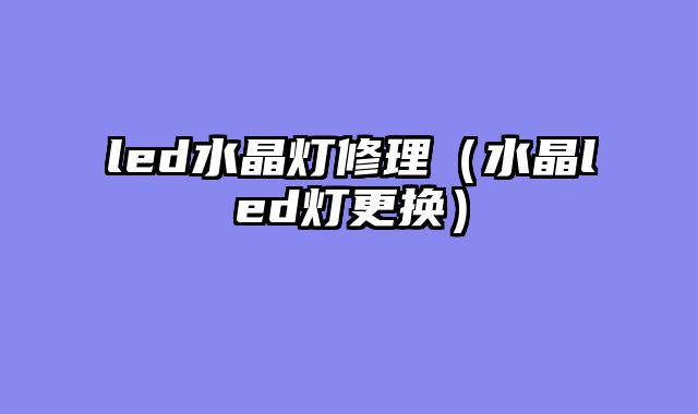 led水晶灯修理（水晶led灯更换）