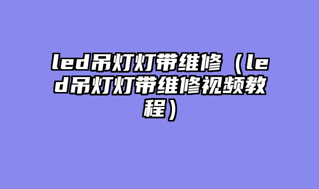 led吊灯灯带维修（led吊灯灯带维修视频教程）