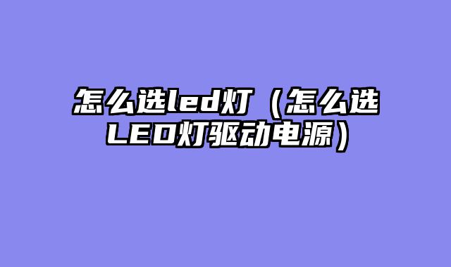 怎么选led灯（怎么选LED灯驱动电源）