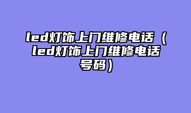 led灯饰上门维修电话（led灯饰上门维修电话号码）