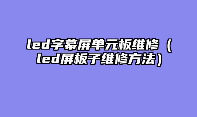 led字幕屏单元板维修（led屏板子维修方法）