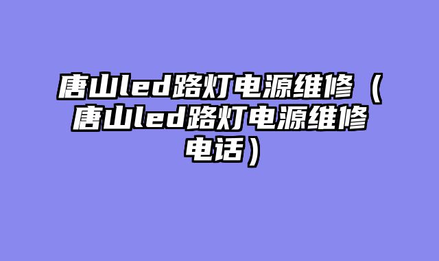 唐山led路灯电源维修（唐山led路灯电源维修电话）