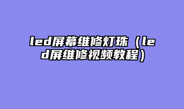 led屏幕维修灯珠（led屏维修视频教程）