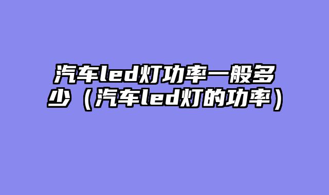 汽车led灯功率一般多少（汽车led灯的功率）