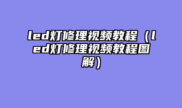 led灯修理视频教程（led灯修理视频教程图解）