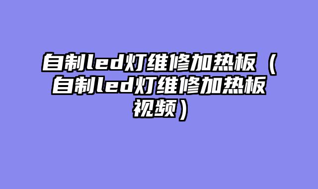 自制led灯维修加热板（自制led灯维修加热板视频）