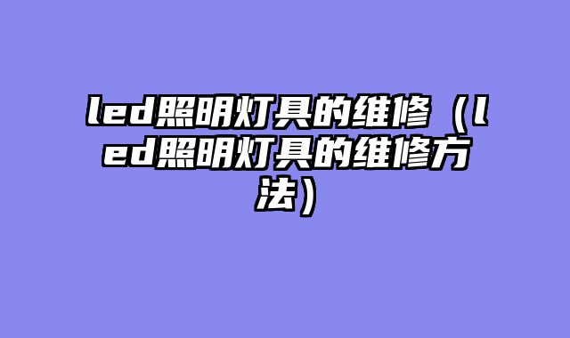 led照明灯具的维修（led照明灯具的维修方法）
