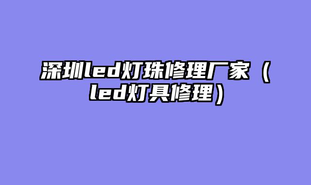 深圳led灯珠修理厂家（led灯具修理）
