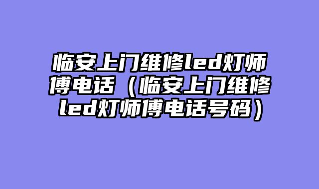 临安上门维修led灯师傅电话（临安上门维修led灯师傅电话号码）