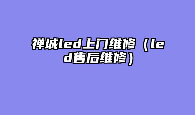 禅城led上门维修（led售后维修）