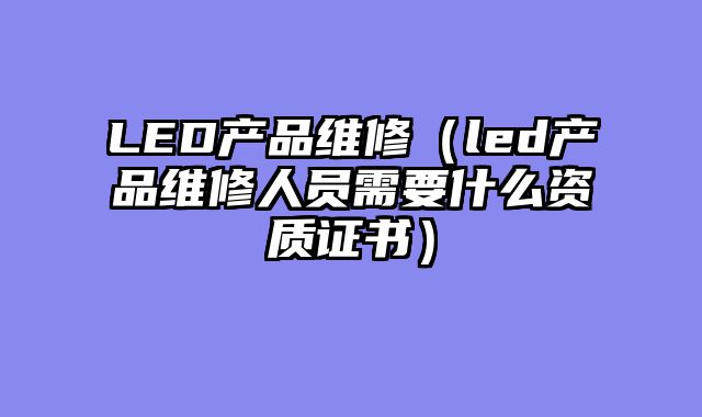 LED产品维修（led产品维修人员需要什么资质证书）
