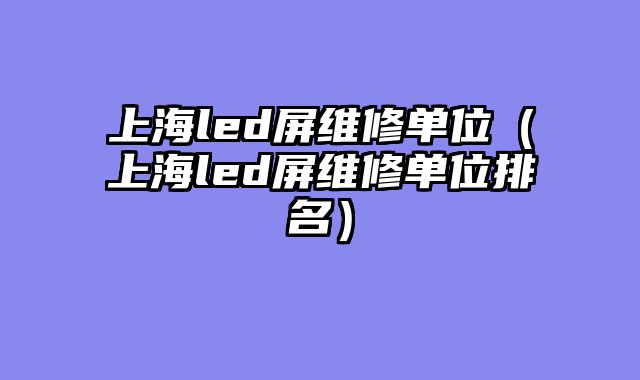 上海led屏维修单位（上海led屏维修单位排名）