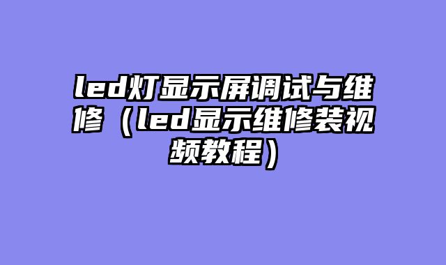 led灯显示屏调试与维修（led显示维修装视频教程）