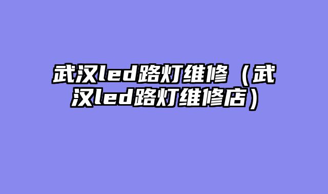 武汉led路灯维修（武汉led路灯维修店）