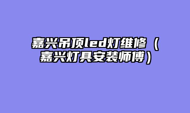 嘉兴吊顶led灯维修（嘉兴灯具安装师傅）