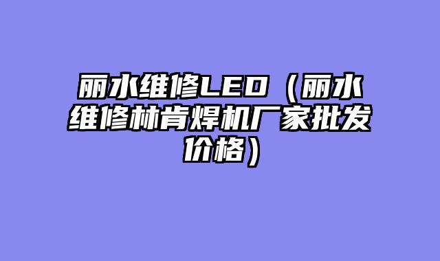 丽水维修LED（丽水维修林肯焊机厂家批发价格）