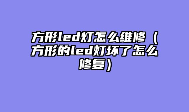 方形led灯怎么维修（方形的led灯坏了怎么修复）