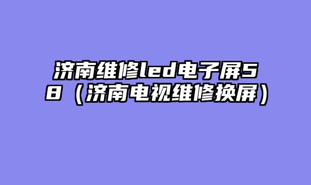 济南维修led电子屏58（济南电视维修换屏）