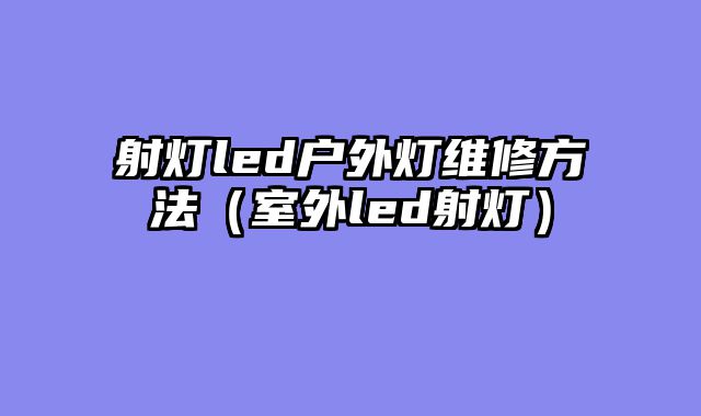 射灯led户外灯维修方法（室外led射灯）