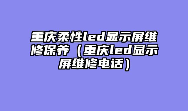重庆柔性led显示屏维修保养（重庆led显示屏维修电话）