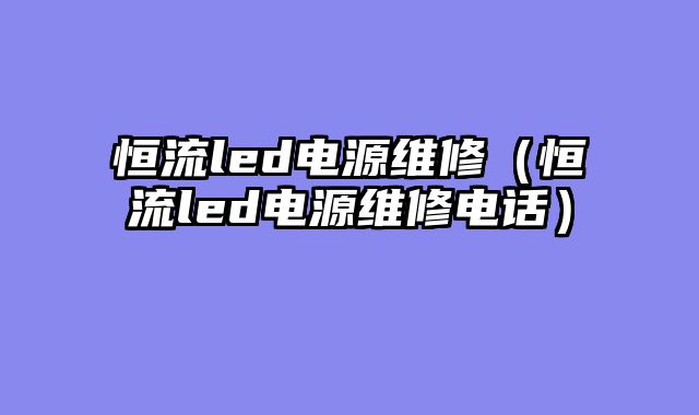 恒流led电源维修（恒流led电源维修电话）
