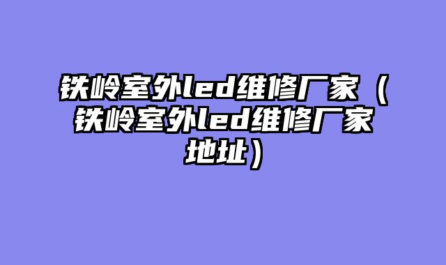 铁岭室外led维修厂家（铁岭室外led维修厂家地址）