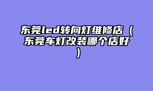 东莞led转向灯维修店（东莞车灯改装哪个店好）