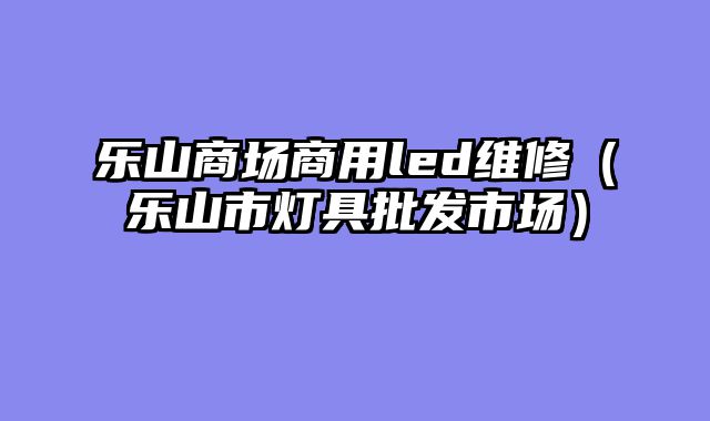乐山商场商用led维修（乐山市灯具批发市场）