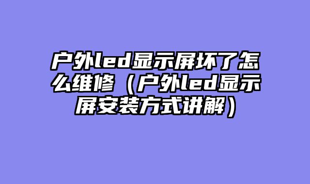 户外led显示屏坏了怎么维修（户外led显示屏安装方式讲解）