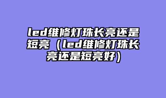 led维修灯珠长亮还是短亮（led维修灯珠长亮还是短亮好）