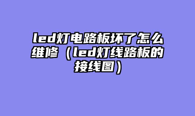 led灯电路板坏了怎么维修（led灯线路板的接线图）