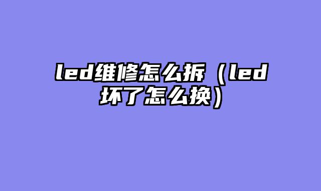 led维修怎么拆（led坏了怎么换）