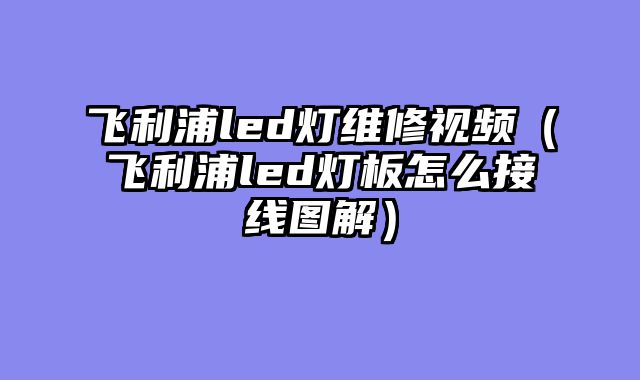 飞利浦led灯维修视频（飞利浦led灯板怎么接线图解）