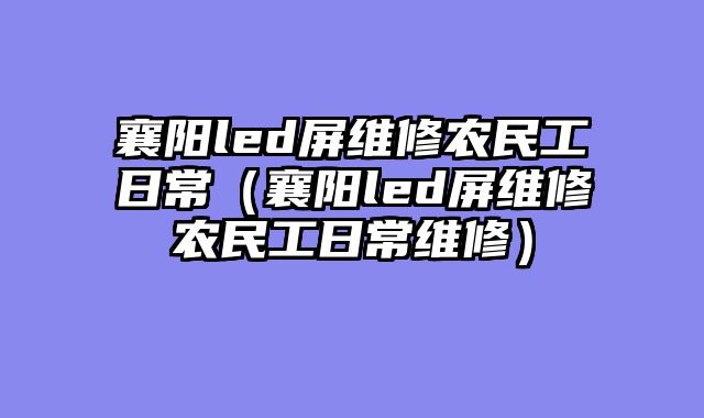 襄阳led屏维修农民工日常（襄阳led屏维修农民工日常维修）