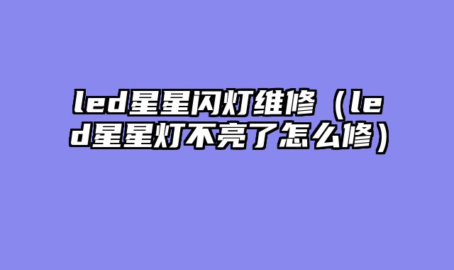 led星星闪灯维修（led星星灯不亮了怎么修）