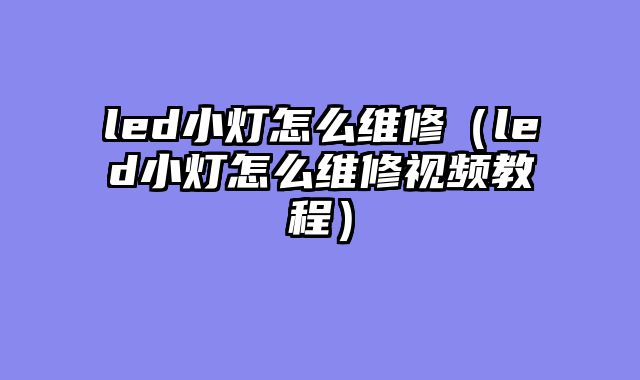 led小灯怎么维修（led小灯怎么维修视频教程）