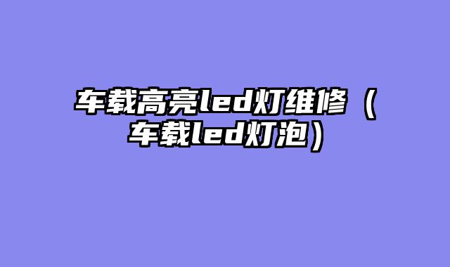 车载高亮led灯维修（车载led灯泡）