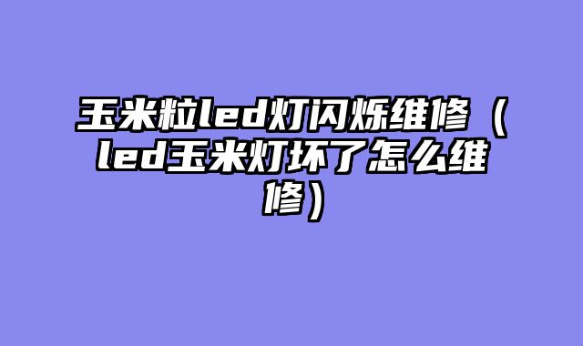 玉米粒led灯闪烁维修（led玉米灯坏了怎么维修）