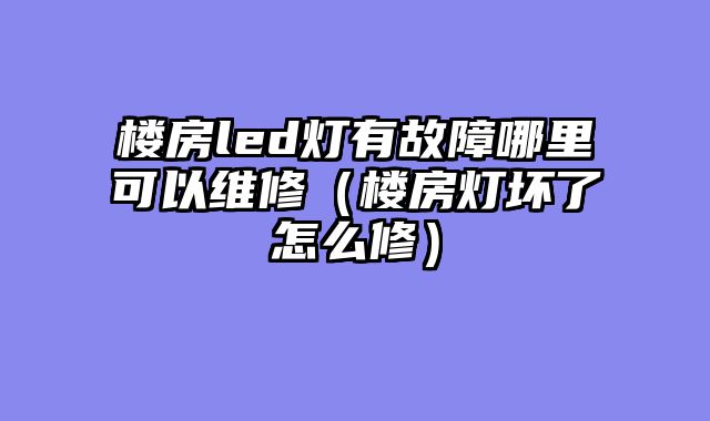楼房led灯有故障哪里可以维修（楼房灯坏了怎么修）