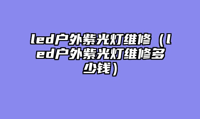 led户外紫光灯维修（led户外紫光灯维修多少钱）