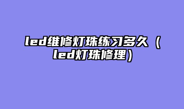 led维修灯珠练习多久（led灯珠修理）