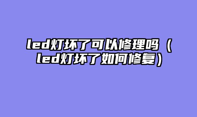 led灯坏了可以修理吗（led灯坏了如何修复）